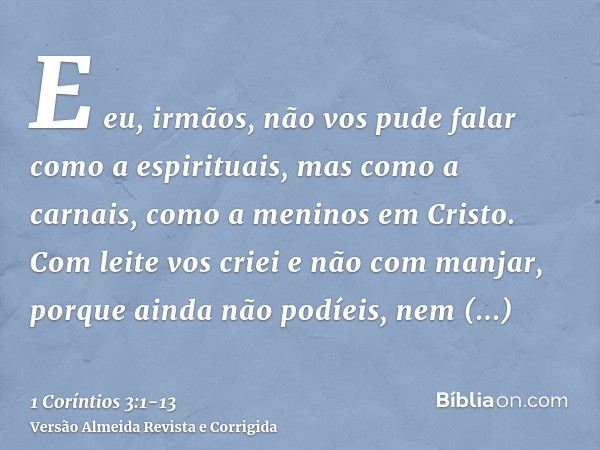 E eu, irmãos, não vos pude falar como a espirituais, mas como a carnais, como a meninos em Cristo.Com leite vos criei e não com manjar, porque ainda não podíeis