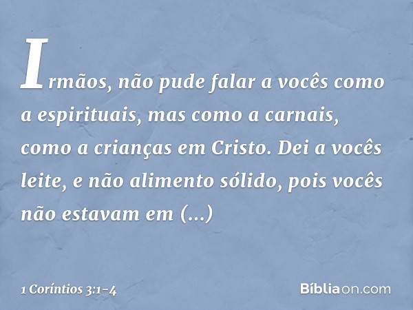 Irmãos, não pude falar a vocês como a espirituais, mas como a carnais, como a crianças em Cristo. Dei a vocês leite, e não alimento sólido, pois vocês não estav