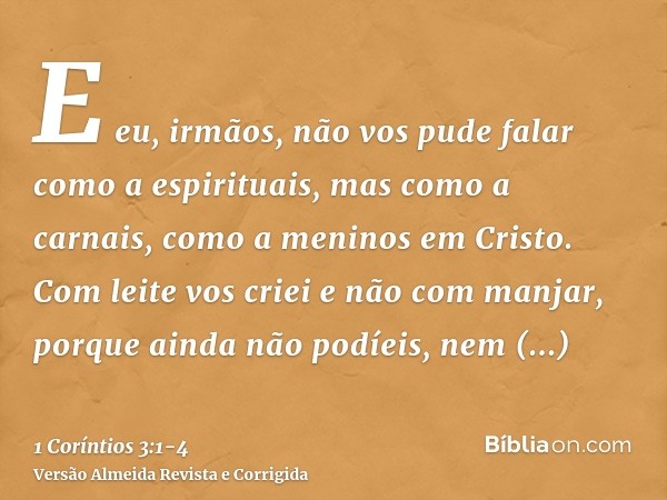 E eu, irmãos, não vos pude falar como a espirituais, mas como a carnais, como a meninos em Cristo.Com leite vos criei e não com manjar, porque ainda não podíeis