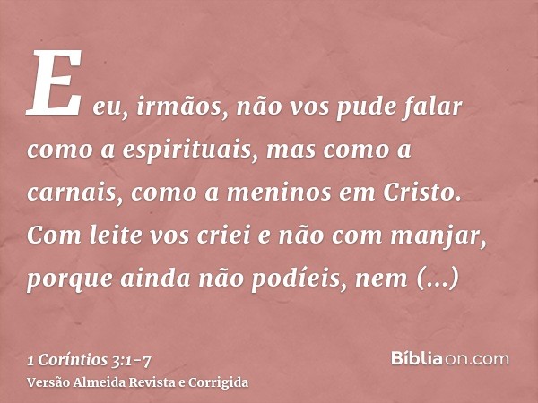 E eu, irmãos, não vos pude falar como a espirituais, mas como a carnais, como a meninos em Cristo.Com leite vos criei e não com manjar, porque ainda não podíeis