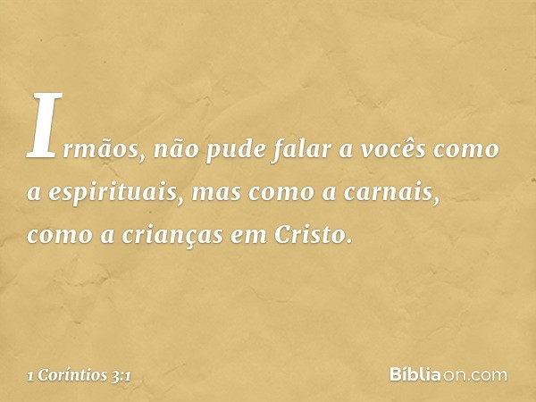 Irmãos, não pude falar a vocês como a espirituais, mas como a carnais, como a crianças em Cristo. -- 1 Coríntios 3:1