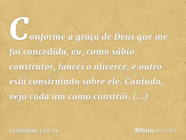 Conforme a graça de Deus que me foi concedida, eu, como sábio construtor, lancei o alicerce, e outro está construindo sobre ele. Contudo, veja cada um como cons