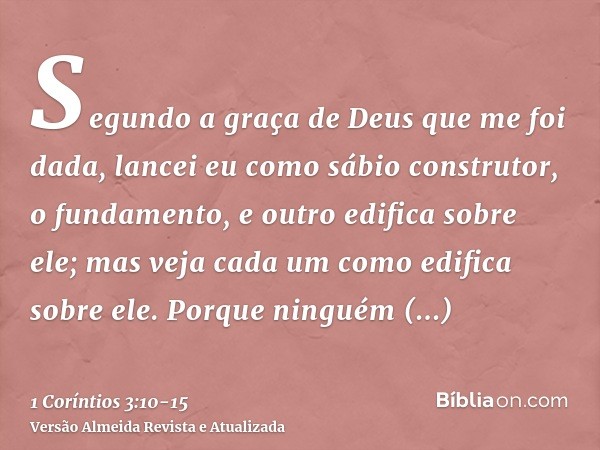 Segundo a graça de Deus que me foi dada, lancei eu como sábio construtor, o fundamento, e outro edifica sobre ele; mas veja cada um como edifica sobre ele.Porqu