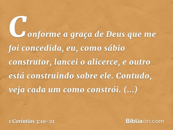 Conforme a graça de Deus que me foi concedida, eu, como sábio construtor, lancei o alicerce, e outro está construindo sobre ele. Contudo, veja cada um como cons