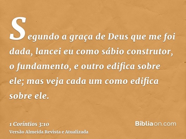 Segundo a graça de Deus que me foi dada, lancei eu como sábio construtor, o fundamento, e outro edifica sobre ele; mas veja cada um como edifica sobre ele.