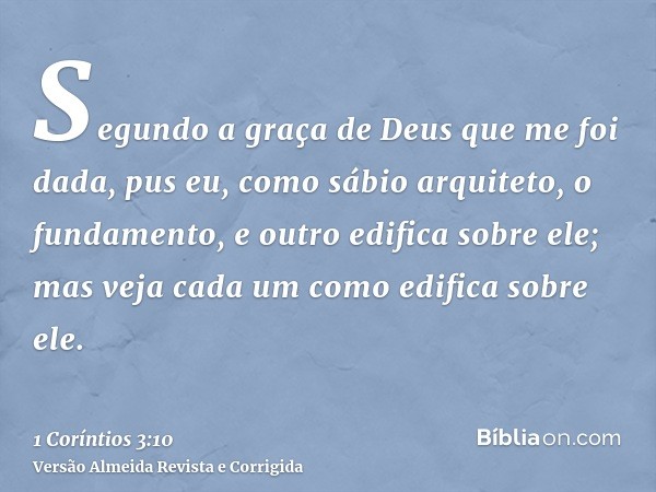 Segundo a graça de Deus que me foi dada, pus eu, como sábio arquiteto, o fundamento, e outro edifica sobre ele; mas veja cada um como edifica sobre ele.