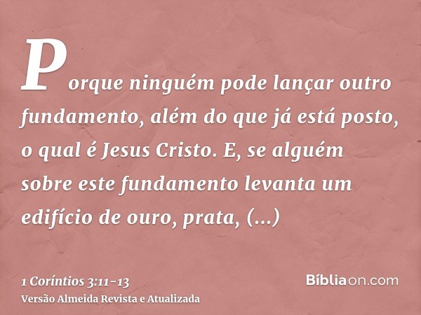 Porque ninguém pode lançar outro fundamento, além do que já está posto, o qual é Jesus Cristo.E, se alguém sobre este fundamento levanta um edifício de ouro, pr