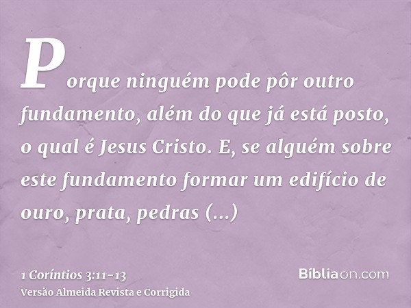 Porque ninguém pode pôr outro fundamento, além do que já está posto, o qual é Jesus Cristo.E, se alguém sobre este fundamento formar um edifício de ouro, prata,