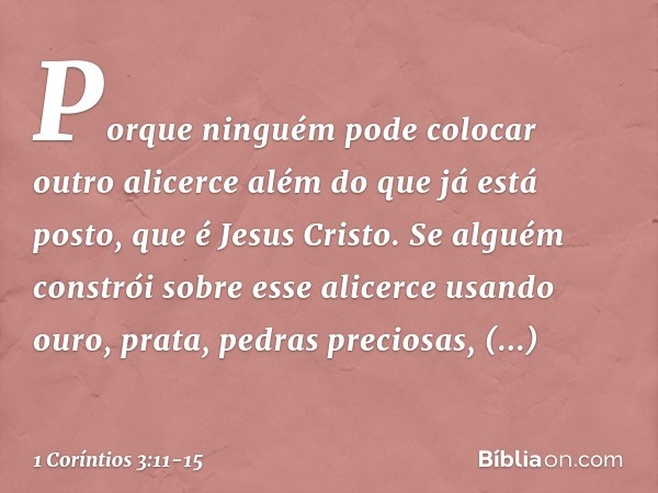 Porque ninguém pode colocar outro alicerce além do que já está posto, que é Jesus Cristo. Se alguém constrói sobre esse alicerce usando ouro, prata, pedras prec