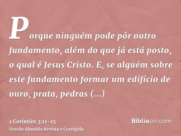 Porque ninguém pode pôr outro fundamento, além do que já está posto, o qual é Jesus Cristo.E, se alguém sobre este fundamento formar um edifício de ouro, prata,