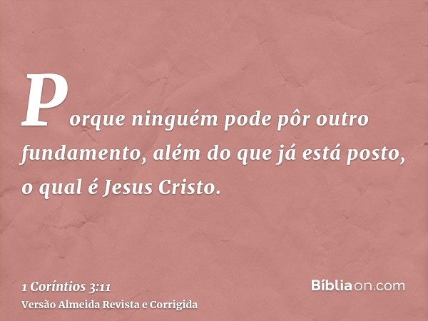 Porque ninguém pode pôr outro fundamento, além do que já está posto, o qual é Jesus Cristo.