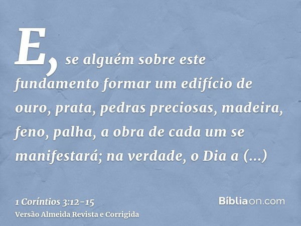 E, se alguém sobre este fundamento formar um edifício de ouro, prata, pedras preciosas, madeira, feno, palha,a obra de cada um se manifestará; na verdade, o Dia
