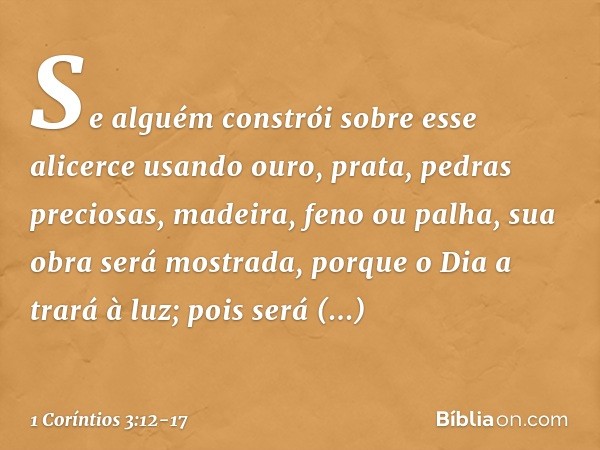 Se alguém constrói sobre esse alicerce usando ouro, prata, pedras preciosas, madeira, feno ou palha, sua obra será mostrada, porque o Dia a trará à luz; pois se