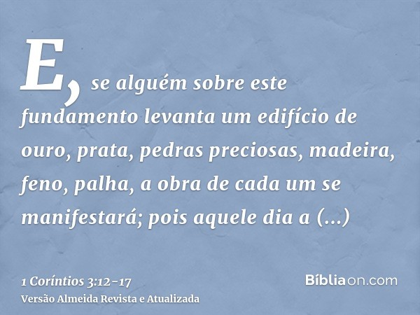 E, se alguém sobre este fundamento levanta um edifício de ouro, prata, pedras preciosas, madeira, feno, palha,a obra de cada um se manifestará; pois aquele dia 