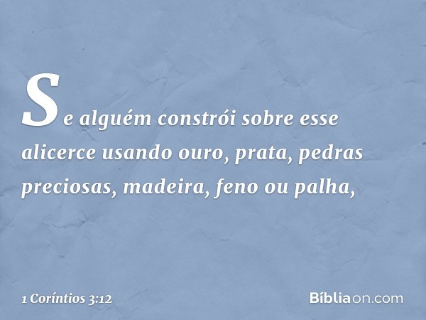 Se alguém constrói sobre esse alicerce usando ouro, prata, pedras preciosas, madeira, feno ou palha, -- 1 Coríntios 3:12