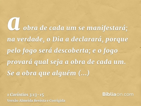 a obra de cada um se manifestará; na verdade, o Dia a declarará, porque pelo fogo será descoberta; e o fogo provará qual seja a obra de cada um.Se a obra que al