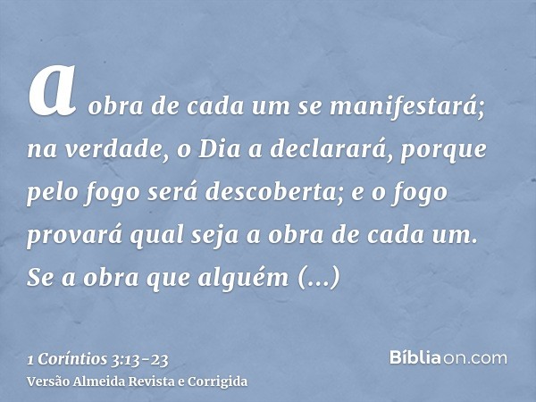 a obra de cada um se manifestará; na verdade, o Dia a declarará, porque pelo fogo será descoberta; e o fogo provará qual seja a obra de cada um.Se a obra que al