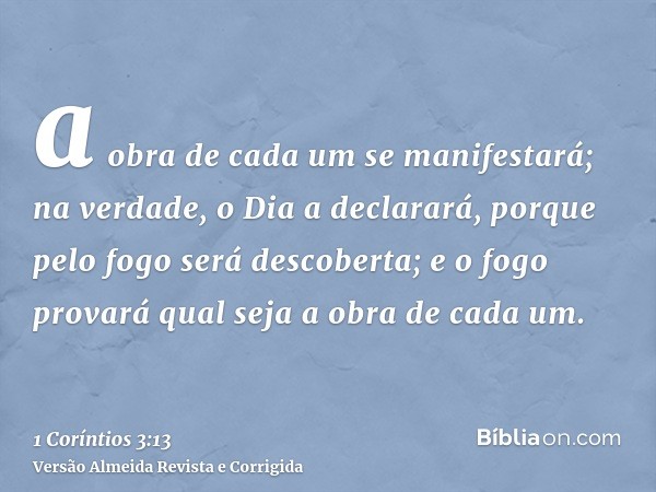 a obra de cada um se manifestará; na verdade, o Dia a declarará, porque pelo fogo será descoberta; e o fogo provará qual seja a obra de cada um.