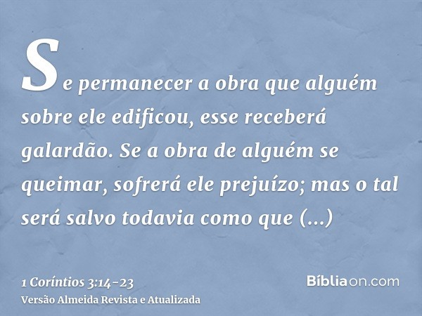 Se permanecer a obra que alguém sobre ele edificou, esse receberá galardão.Se a obra de alguém se queimar, sofrerá ele prejuízo; mas o tal será salvo todavia co