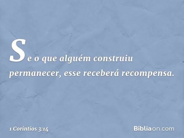 Se o que alguém construiu permanecer, esse receberá recompensa. -- 1 Coríntios 3:14