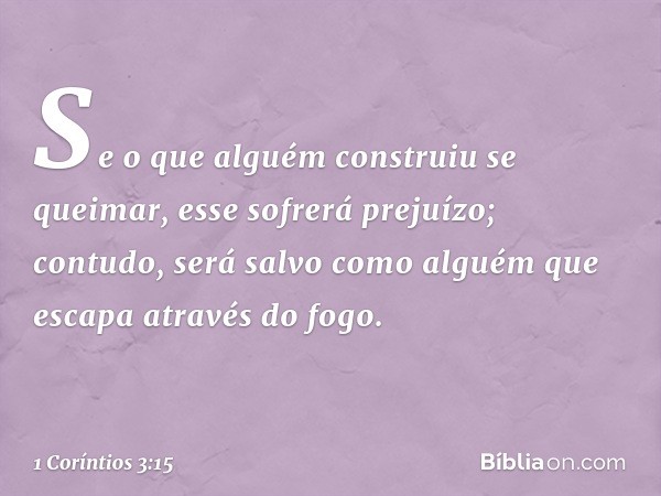 Se o que alguém construiu se queimar, esse sofrerá prejuízo; contudo, será salvo como alguém que escapa através do fogo. -- 1 Coríntios 3:15