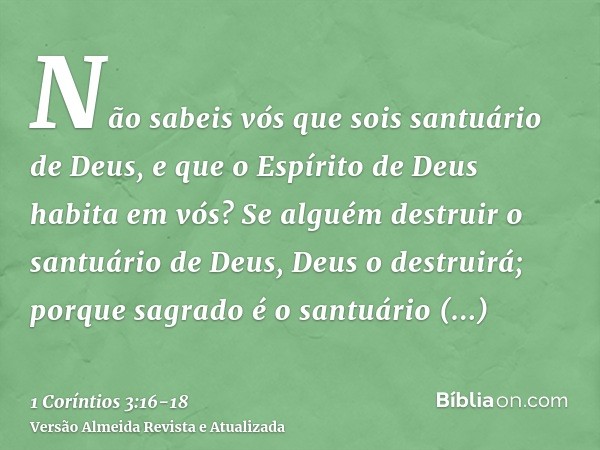 Não sabeis vós que sois santuário de Deus, e que o Espírito de Deus habita em vós?Se alguém destruir o santuário de Deus, Deus o destruirá; porque sagrado é o s