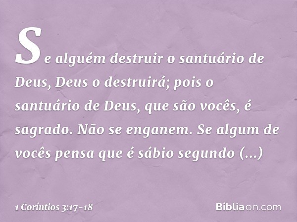 Se alguém destruir o santuário de Deus, Deus o destruirá; pois o santuário de Deus, que são vocês, é sagrado. Não se enganem. Se algum de vocês pensa que é sábi