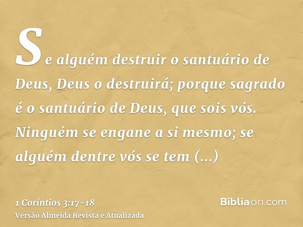 Se alguém destruir o santuário de Deus, Deus o destruirá; porque sagrado é o santuário de Deus, que sois vós.Ninguém se engane a si mesmo; se alguém dentre vós 