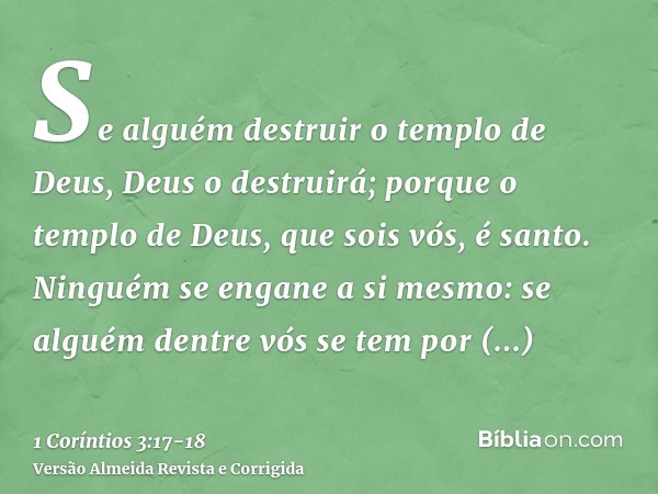 Se alguém destruir o templo de Deus, Deus o destruirá; porque o templo de Deus, que sois vós, é santo.Ninguém se engane a si mesmo: se alguém dentre vós se tem 