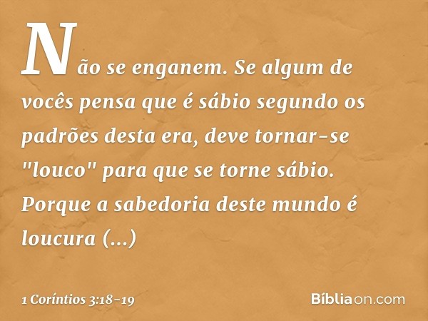 Não se enganem. Se algum de vocês pensa que é sábio segundo os padrões desta era, deve tornar-se "louco" para que se torne sábio. Porque a sabedoria deste mundo