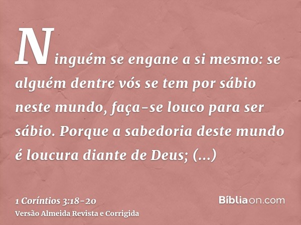 Ninguém se engane a si mesmo: se alguém dentre vós se tem por sábio neste mundo, faça-se louco para ser sábio.Porque a sabedoria deste mundo é loucura diante de