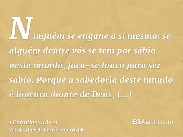 Ninguém se engane a si mesmo: se alguém dentre vós se tem por sábio neste mundo, faça-se louco para ser sábio.Porque a sabedoria deste mundo é loucura diante de