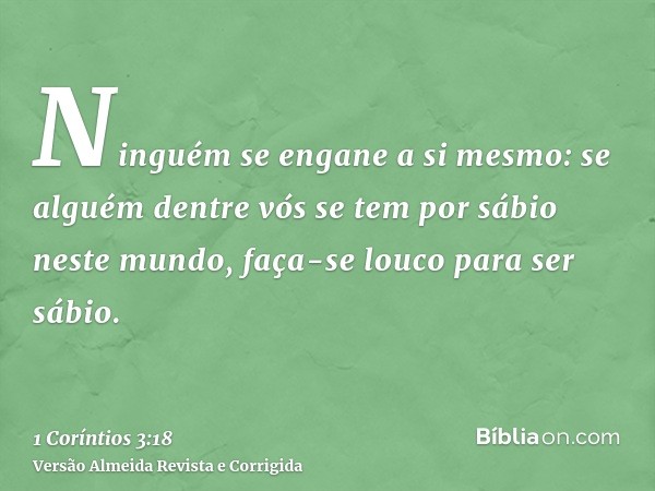 Ninguém se engane a si mesmo: se alguém dentre vós se tem por sábio neste mundo, faça-se louco para ser sábio.