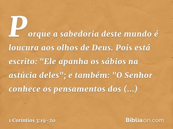 Porque a sabedoria deste mundo é loucura aos olhos de Deus. Pois está escrito: "Ele apanha os sábios na astúcia deles"; e também: "O Senhor conhece os pensament