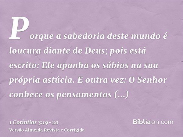 Porque a sabedoria deste mundo é loucura diante de Deus; pois está escrito: Ele apanha os sábios na sua própria astúcia.E outra vez: O Senhor conhece os pensame