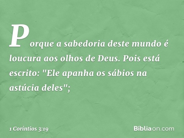 Porque a sabedoria deste mundo é loucura aos olhos de Deus. Pois está escrito: "Ele apanha os sábios na astúcia deles"; -- 1 Coríntios 3:19