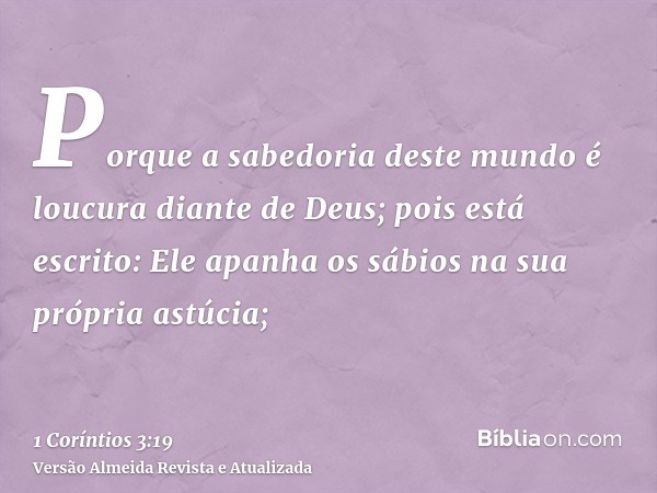 Porque a sabedoria deste mundo é loucura diante de Deus; pois está escrito: Ele apanha os sábios na sua própria astúcia;