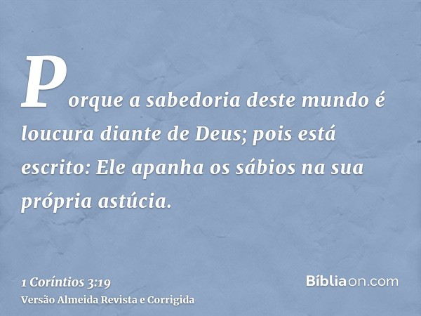 Porque a sabedoria deste mundo é loucura diante de Deus; pois está escrito: Ele apanha os sábios na sua própria astúcia.