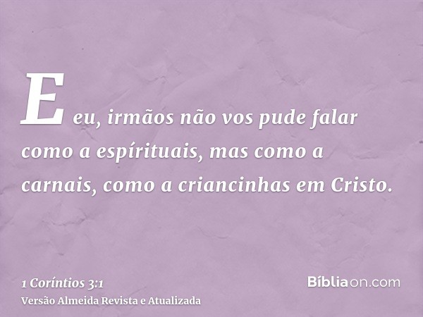 E eu, irmãos não vos pude falar como a espírituais, mas como a carnais, como a criancinhas em Cristo.