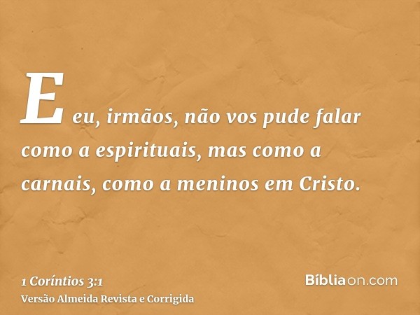 E eu, irmãos, não vos pude falar como a espirituais, mas como a carnais, como a meninos em Cristo.