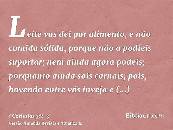 Leite vos dei por alimento, e não comida sólida, porque não a podíeis suportar; nem ainda agora podeis;porquanto ainda sois carnais; pois, havendo entre vós inv