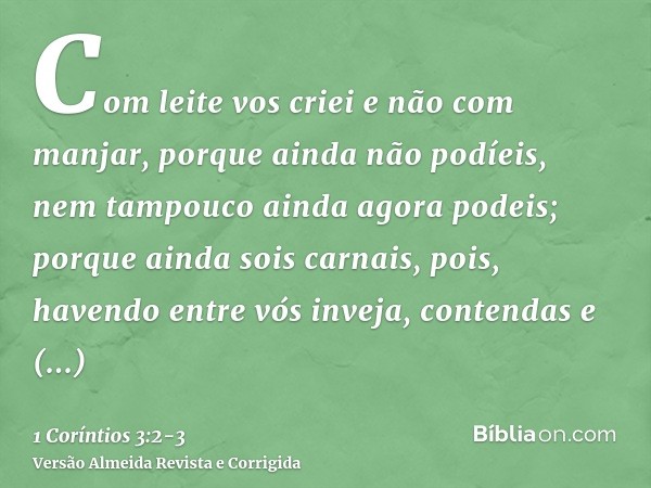 Com leite vos criei e não com manjar, porque ainda não podíeis, nem tampouco ainda agora podeis;porque ainda sois carnais, pois, havendo entre vós inveja, conte