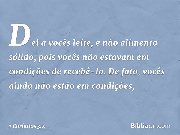 Dei a vocês leite, e não alimento sólido, pois vocês não estavam em condições de recebê-lo. De fato, vocês ainda não estão em condições, -- 1 Coríntios 3:2