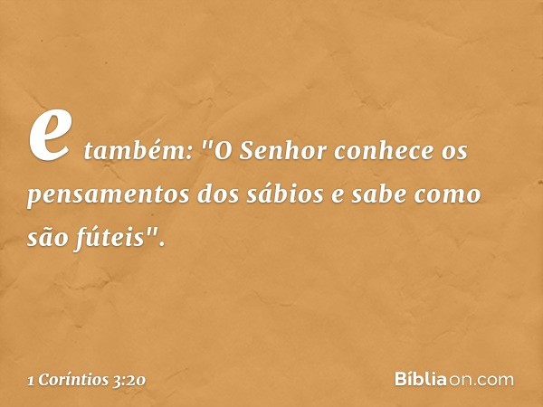 e também: "O Senhor conhece os pensamentos dos sábios e sabe como são fúteis". -- 1 Coríntios 3:20