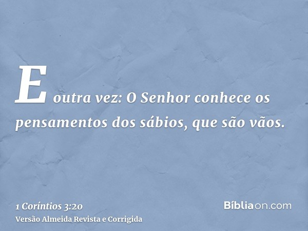 E outra vez: O Senhor conhece os pensamentos dos sábios, que são vãos.