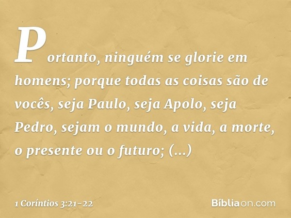 Portanto, ninguém se glorie em homens; porque todas as coisas são de vocês, seja Paulo, seja Apolo, seja Pedro, sejam o mundo, a vida, a morte, o presente ou o 