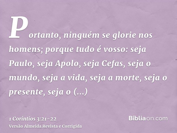 Portanto, ninguém se glorie nos homens; porque tudo é vosso:seja Paulo, seja Apolo, seja Cefas, seja o mundo, seja a vida, seja a morte, seja o presente, seja o
