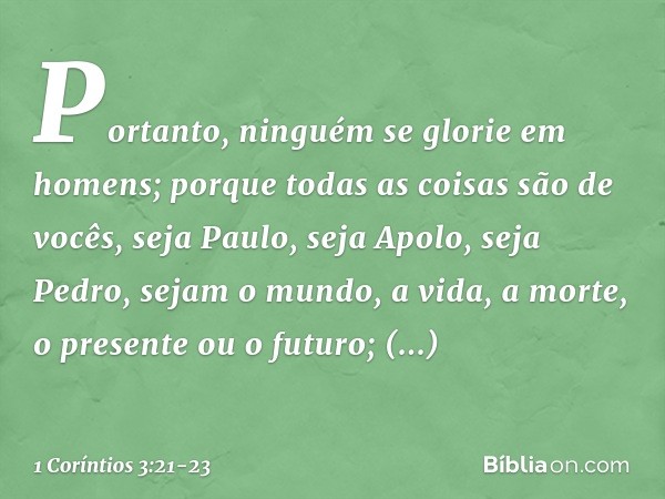 Portanto, ninguém se glorie em homens; porque todas as coisas são de vocês, seja Paulo, seja Apolo, seja Pedro, sejam o mundo, a vida, a morte, o presente ou o 