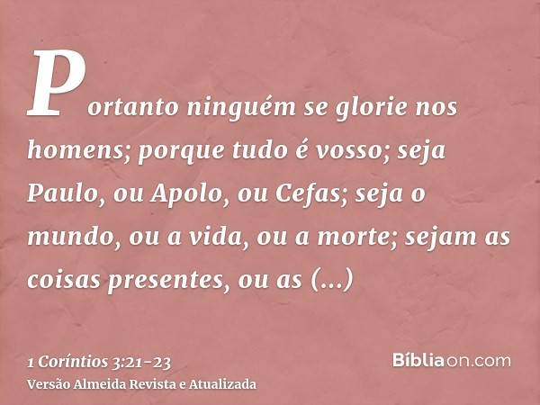 Portanto ninguém se glorie nos homens; porque tudo é vosso;seja Paulo, ou Apolo, ou Cefas; seja o mundo, ou a vida, ou a morte; sejam as coisas presentes, ou as