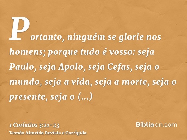 Portanto, ninguém se glorie nos homens; porque tudo é vosso:seja Paulo, seja Apolo, seja Cefas, seja o mundo, seja a vida, seja a morte, seja o presente, seja o